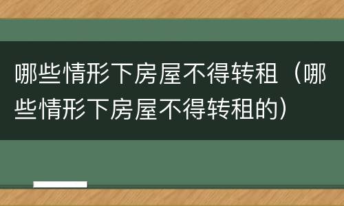 哪些情形下房屋不得转租（哪些情形下房屋不得转租的）
