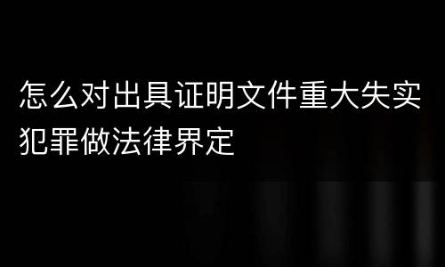 怎么对出具证明文件重大失实犯罪做法律界定