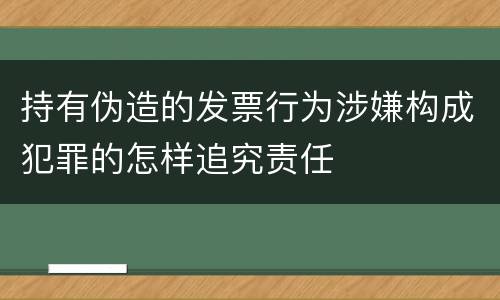 持有伪造的发票行为涉嫌构成犯罪的怎样追究责任