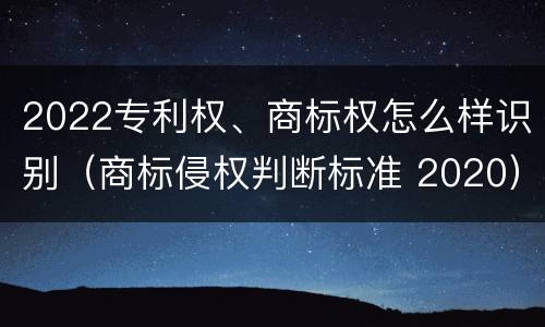 2022专利权、商标权怎么样识别（商标侵权判断标准 2020）