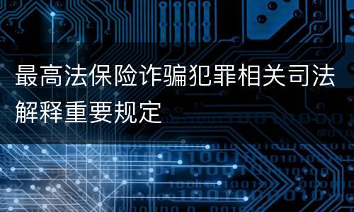 最高法保险诈骗犯罪相关司法解释重要规定