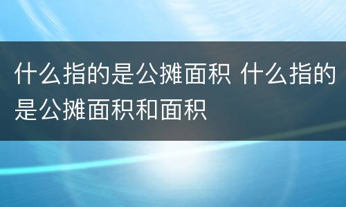 什么指的是公摊面积 什么指的是公摊面积和面积