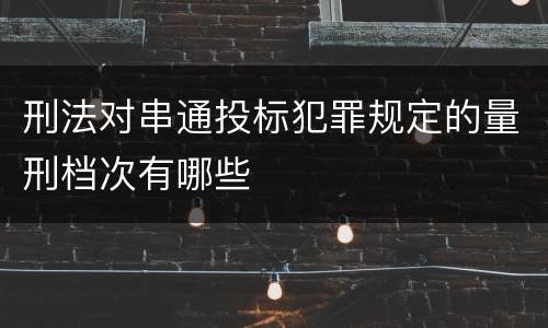 刑法对串通投标犯罪规定的量刑档次有哪些