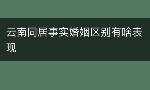 云南同居事实婚姻区别有啥表现