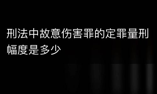 刑法中故意伤害罪的定罪量刑幅度是多少