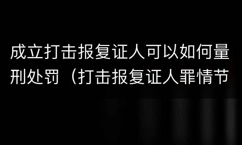 成立打击报复证人可以如何量刑处罚（打击报复证人罪情节严重）