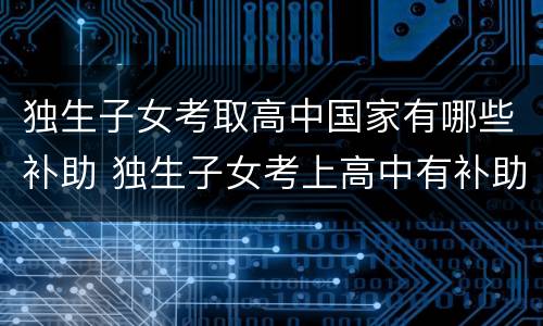 独生子女考取高中国家有哪些补助 独生子女考上高中有补助吗