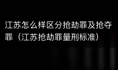 江苏怎么样区分抢劫罪及抢夺罪（江苏抢劫罪量刑标准）