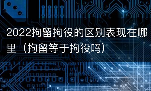 2022拘留拘役的区别表现在哪里（拘留等于拘役吗）