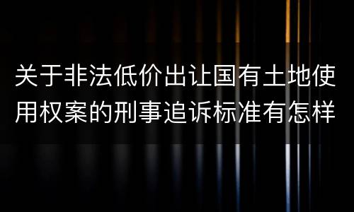 关于非法低价出让国有土地使用权案的刑事追诉标准有怎样的规定