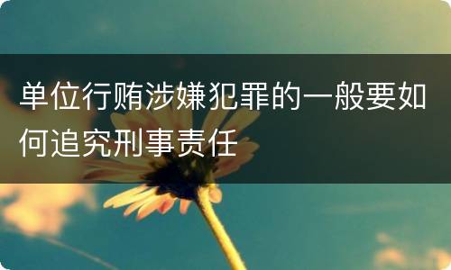 单位行贿涉嫌犯罪的一般要如何追究刑事责任