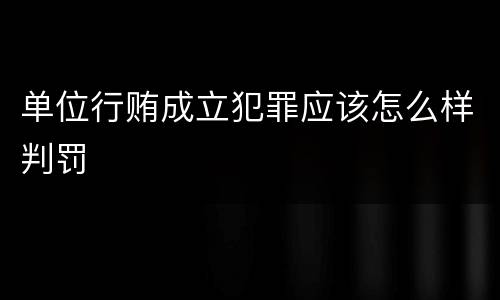 单位行贿成立犯罪应该怎么样判罚