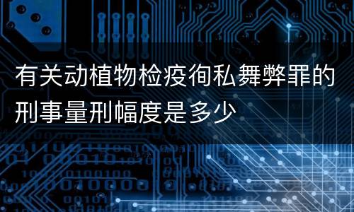 有关动植物检疫徇私舞弊罪的刑事量刑幅度是多少
