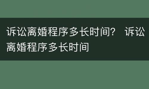 诉讼离婚程序多长时间？ 诉讼离婚程序多长时间