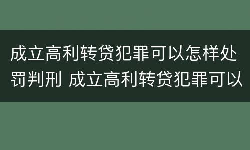 成立高利转贷犯罪可以怎样处罚判刑 成立高利转贷犯罪可以怎样处罚判刑吗