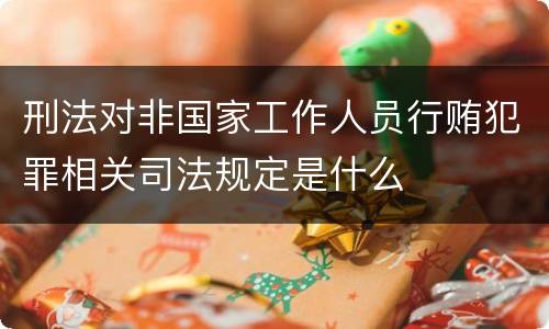 刑法对非国家工作人员行贿犯罪相关司法规定是什么
