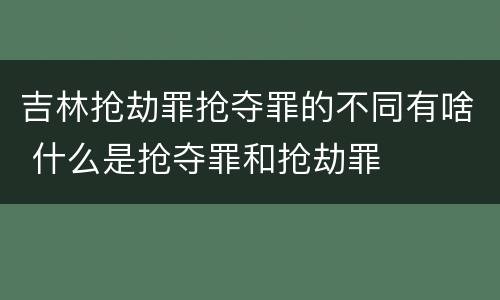 吉林抢劫罪抢夺罪的不同有啥 什么是抢夺罪和抢劫罪