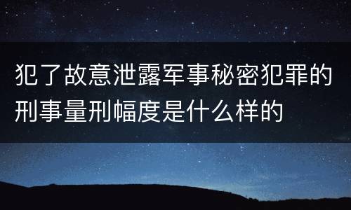 犯了故意泄露军事秘密犯罪的刑事量刑幅度是什么样的