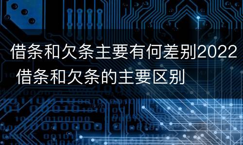 借条和欠条主要有何差别2022 借条和欠条的主要区别