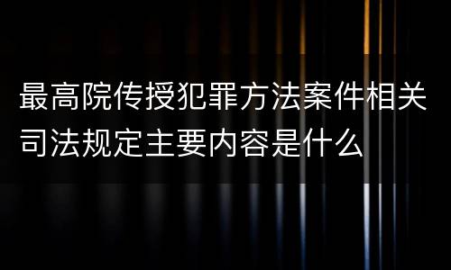 最高院传授犯罪方法案件相关司法规定主要内容是什么