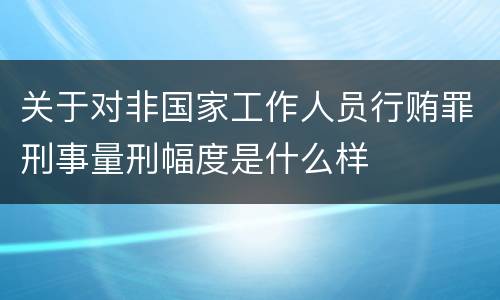 关于对非国家工作人员行贿罪刑事量刑幅度是什么样