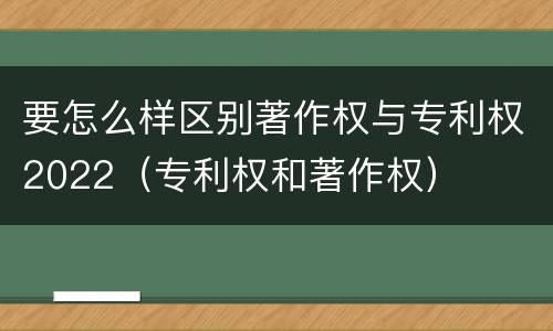 要怎么样区别著作权与专利权2022（专利权和著作权）