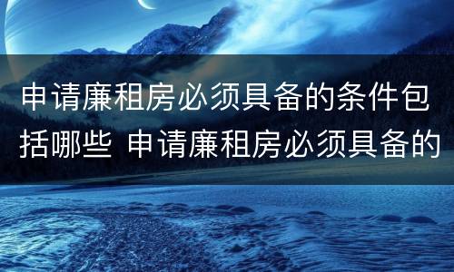 申请廉租房必须具备的条件包括哪些 申请廉租房必须具备的条件包括哪些内容