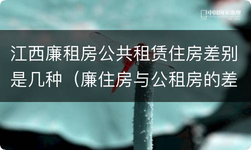 江西廉租房公共租赁住房差别是几种（廉住房与公租房的差别）