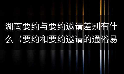 湖南要约与要约邀请差别有什么（要约和要约邀请的通俗易懂例子）