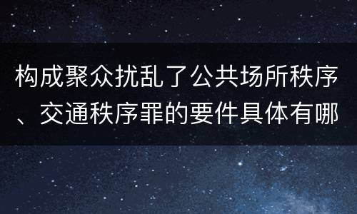 构成聚众扰乱了公共场所秩序、交通秩序罪的要件具体有哪些