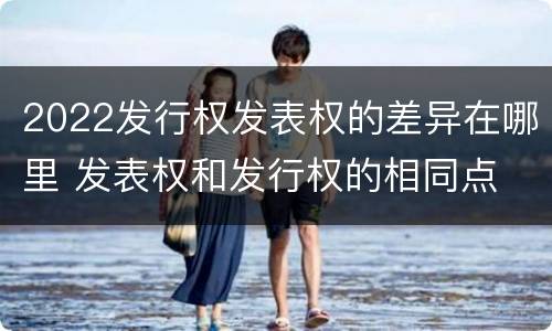 2022发行权发表权的差异在哪里 发表权和发行权的相同点