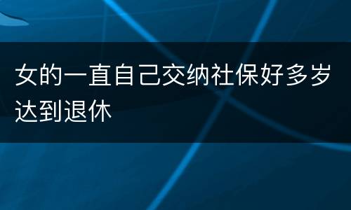 女的一直自己交纳社保好多岁达到退休