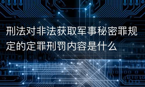 刑法对非法获取军事秘密罪规定的定罪刑罚内容是什么