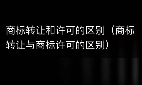 商标转让和许可的区别（商标转让与商标许可的区别）