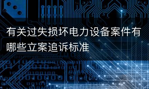 有关过失损坏电力设备案件有哪些立案追诉标准