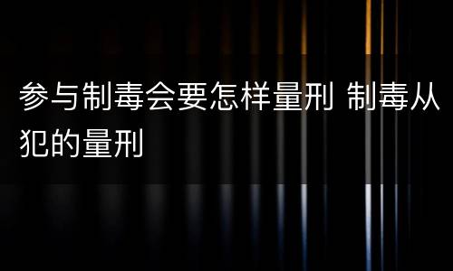 参与制毒会要怎样量刑 制毒从犯的量刑