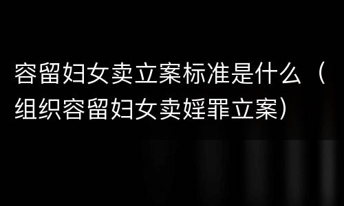 容留妇女卖立案标准是什么（组织容留妇女卖婬罪立案）