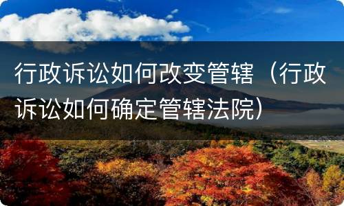 行政诉讼如何改变管辖（行政诉讼如何确定管辖法院）