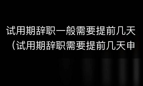 试用期辞职一般需要提前几天（试用期辞职需要提前几天申请）