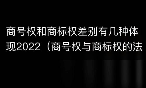 商号权和商标权差别有几种体现2022（商号权与商标权的法律冲突与解决）