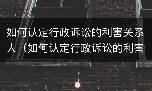 如何认定行政诉讼的利害关系人（如何认定行政诉讼的利害关系人和被告人）