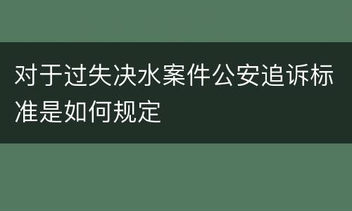 对于过失决水案件公安追诉标准是如何规定
