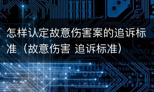 怎样认定故意伤害案的追诉标准（故意伤害 追诉标准）