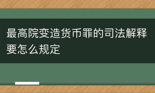 最高院变造货币罪的司法解释要怎么规定