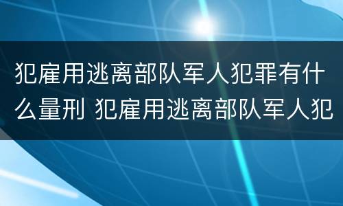 犯雇用逃离部队军人犯罪有什么量刑 犯雇用逃离部队军人犯罪有什么量刑标准