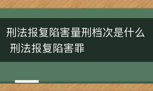 刑法报复陷害量刑档次是什么 刑法报复陷害罪