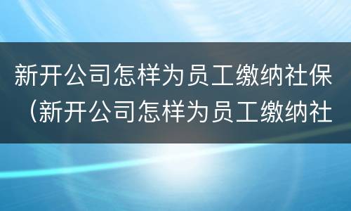 新开公司怎样为员工缴纳社保（新开公司怎样为员工缴纳社保费）