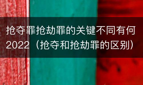 抢夺罪抢劫罪的关键不同有何2022（抢夺和抢劫罪的区别）