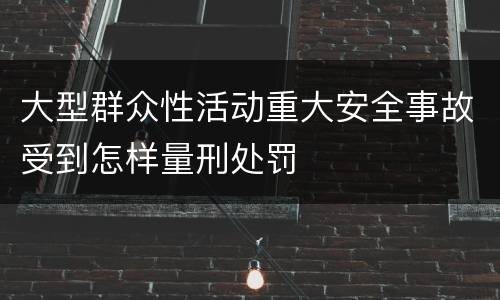 大型群众性活动重大安全事故受到怎样量刑处罚
