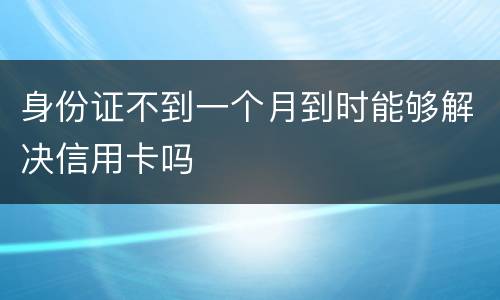 身份证不到一个月到时能够解决信用卡吗